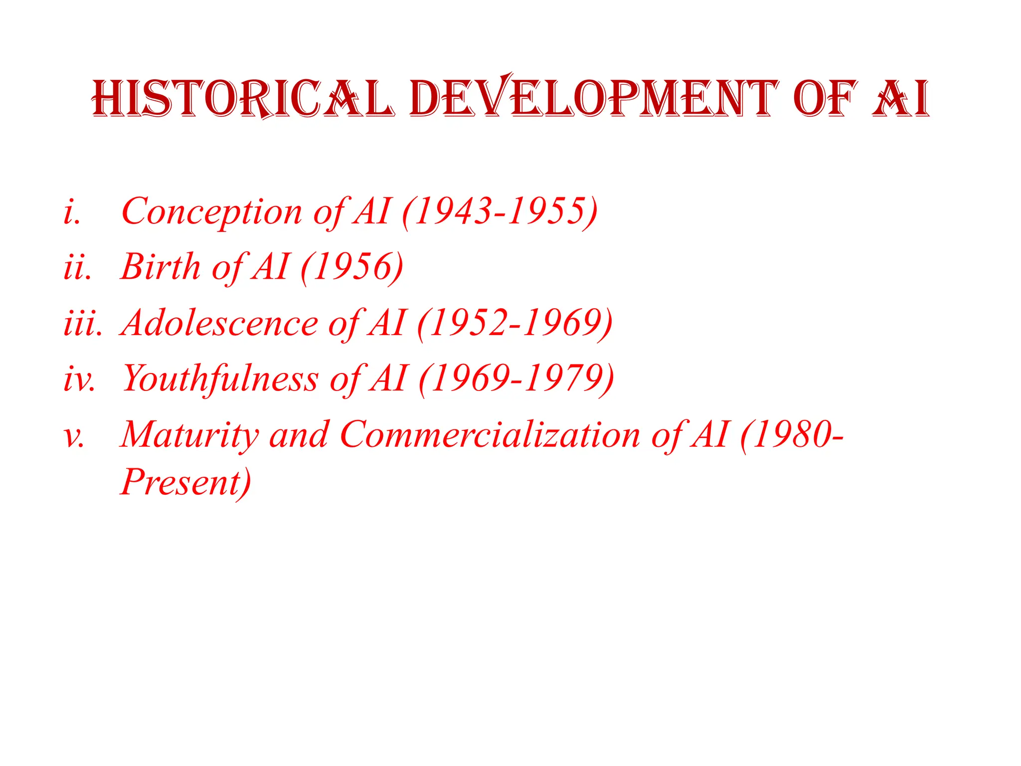 Historical Development of AI
i. Conception of AI (1943-1955)
ii. Birth of AI (1956)
iii. Adolescence of AI (1952-1969)
iv. Youthfulness of AI (1969-1979)
v. Maturity and Commercialization of AI (1980-
Present)
 