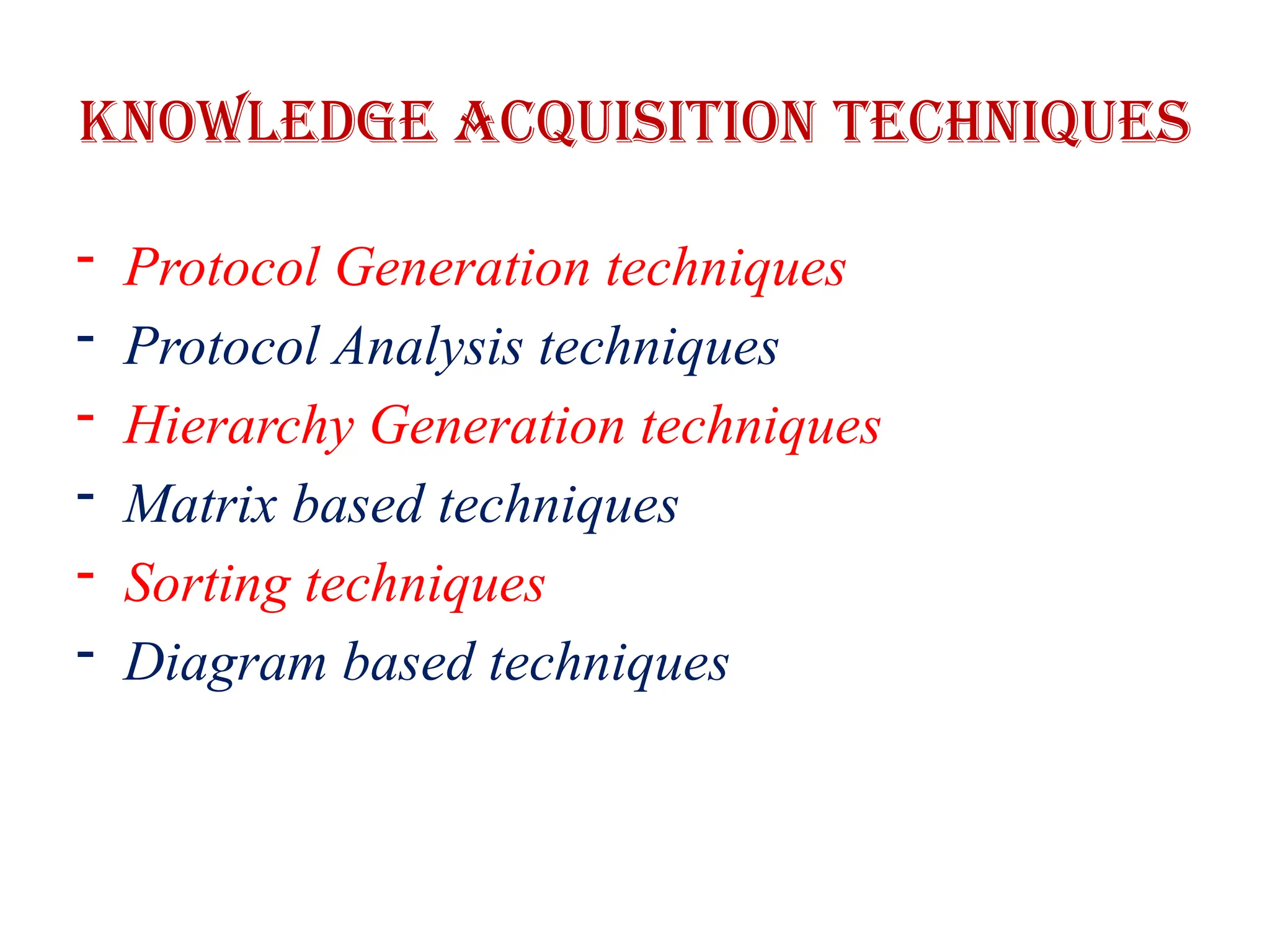 Knowledge Acquisition Techniques
- Protocol Generation techniques
- Protocol Analysis techniques
- Hierarchy Generation techniques
- Matrix based techniques
- Sorting techniques
- Diagram based techniques
 