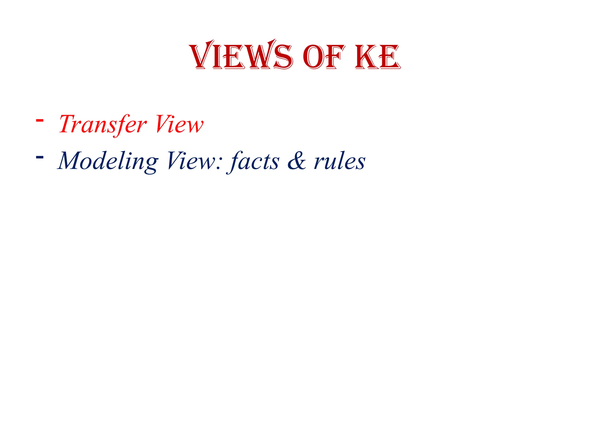 Views of KE
- Transfer View
- Modeling View: facts & rules
 