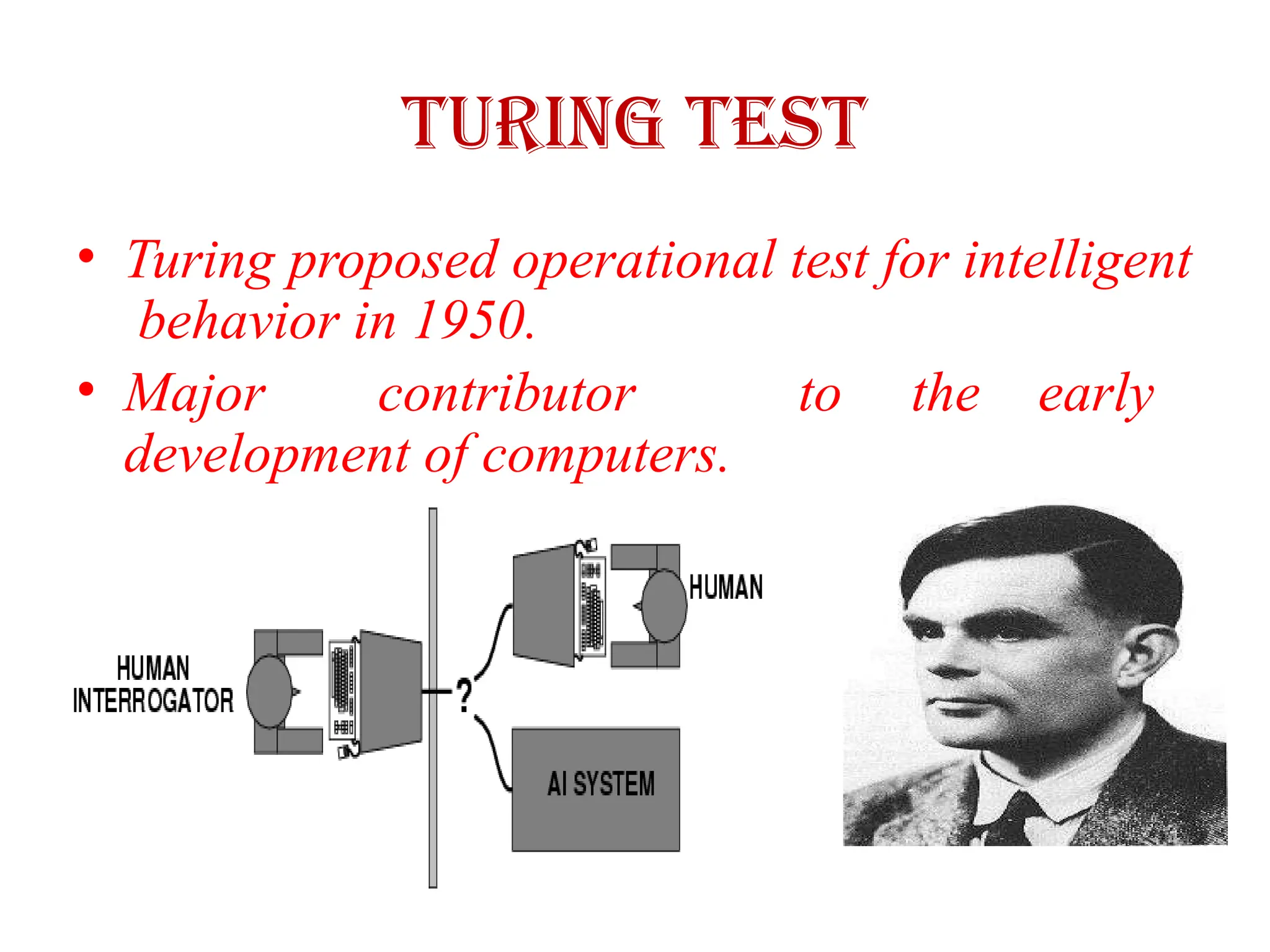 Turing Test
• Turing proposed operational test for intelligent
behavior in 1950.
• Major contributor to the early
development of computers.
 
