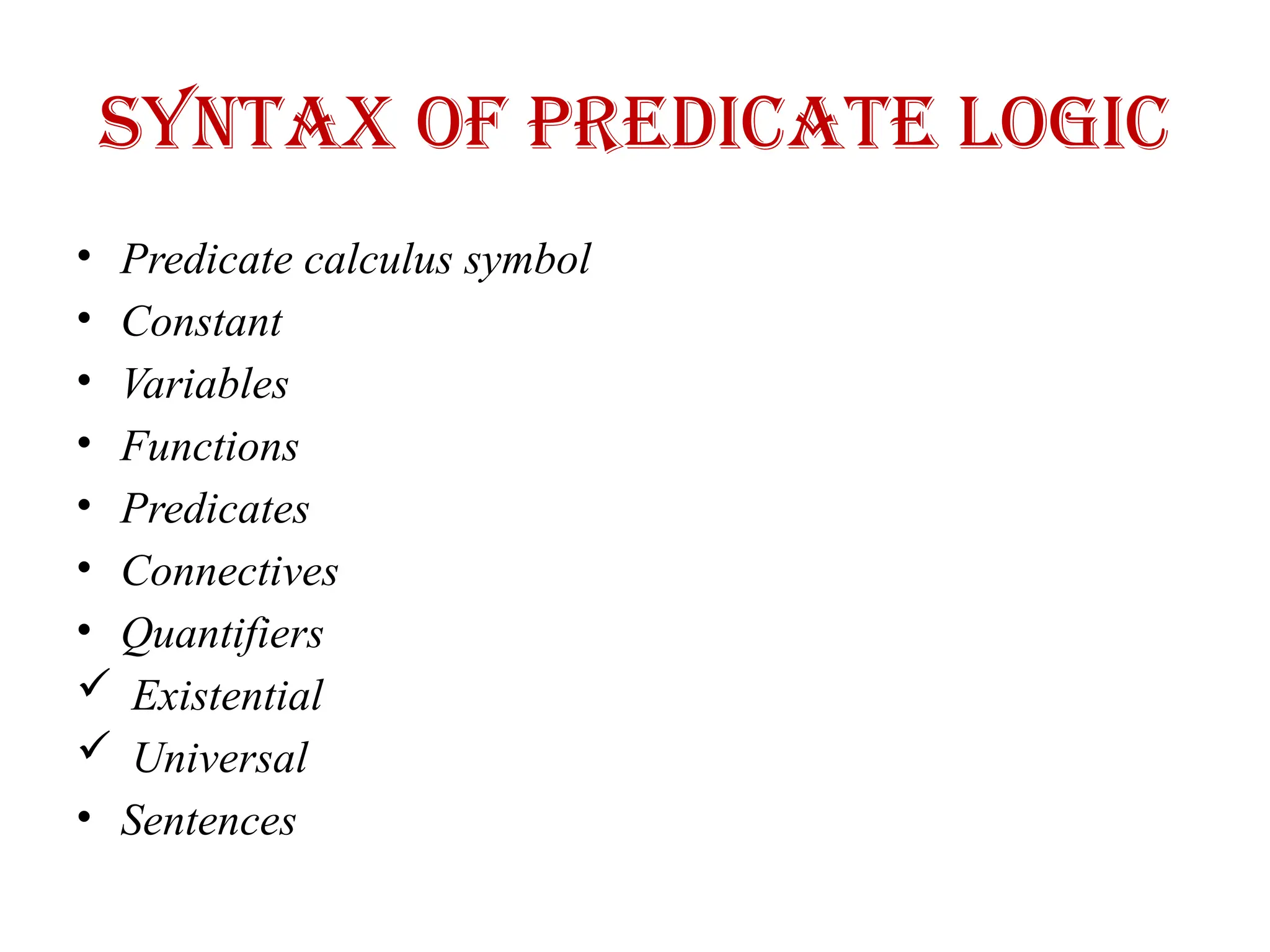 Syntax of Predicate logic
• Predicate calculus symbol
• Constant
• Variables
• Functions
• Predicates
• Connectives
• Quantifiers
 Existential
 Universal
• Sentences
 