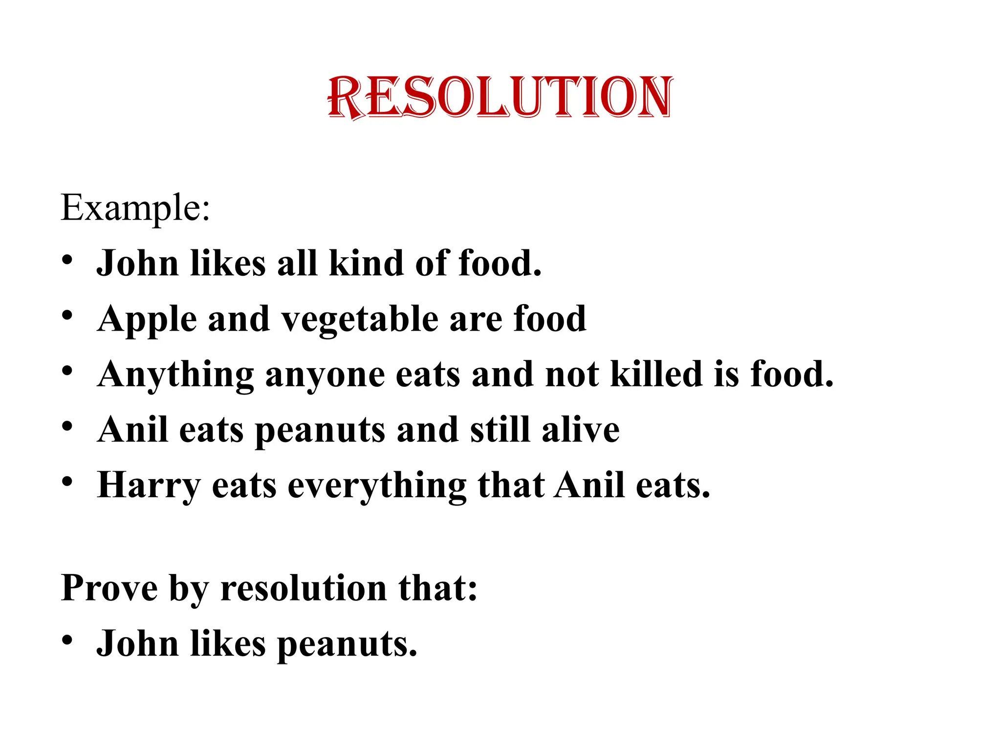 Resolution
Example:
• John likes all kind of food.
• Apple and vegetable are food
• Anything anyone eats and not killed is food.
• Anil eats peanuts and still alive
• Harry eats everything that Anil eats.
Prove by resolution that:
• John likes peanuts.
 