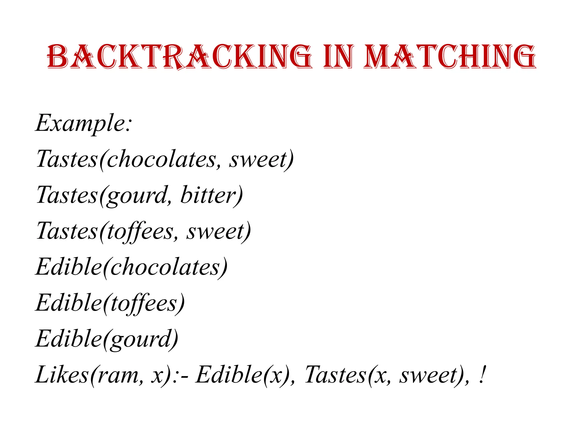 Backtracking in Matching
Example:
Tastes(chocolates, sweet)
Tastes(gourd, bitter)
Tastes(toffees, sweet)
Edible(chocolates)
Edible(toffees)
Edible(gourd)
Likes(ram, x):- Edible(x), Tastes(x, sweet), !
 