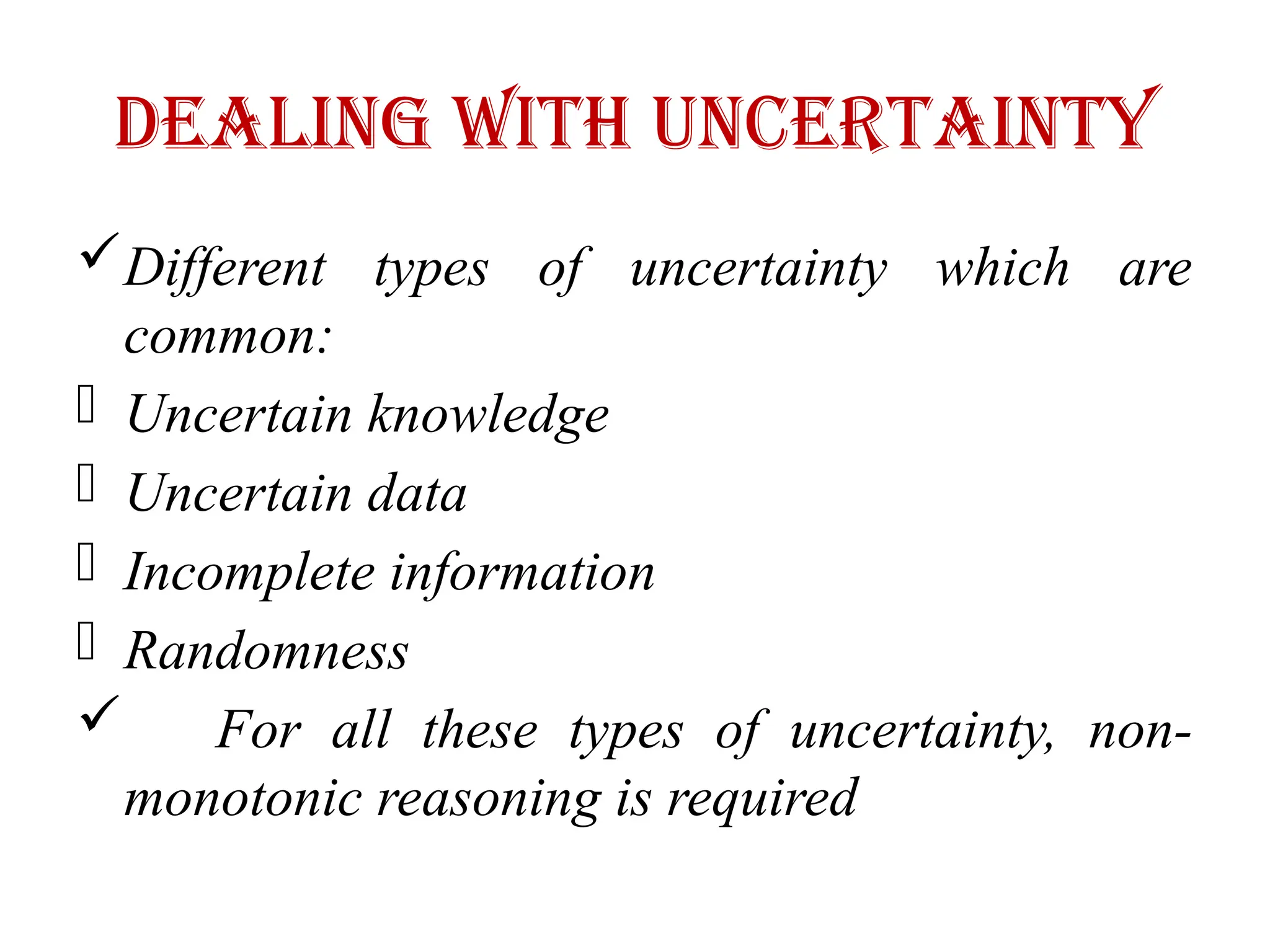 Dealing with Uncertainty
Different types of uncertainty which are
common:
- Uncertain knowledge
- Uncertain data
- Incomplete information
- Randomness
 For all these types of uncertainty, non-
monotonic reasoning is required
 