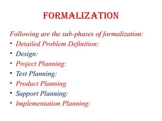 FORMALIZATION
Following are the sub-phases of formalization:
• Detailed Problem Definition:
• Design:
• Project Planning:
• Test Planning:
• Product Planning
• Support Planning:
• Implementation Planning:
 