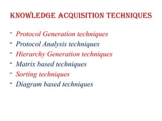Knowledge Acquisition Techniques
- Protocol Generation techniques
- Protocol Analysis techniques
- Hierarchy Generation techniques
- Matrix based techniques
- Sorting techniques
- Diagram based techniques
 