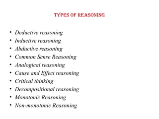 Types of Reasoning
• Deductive reasoning
• Inductive reasoning
• Abductive reasoning
• Common Sense Reasoning
• Analogical reasoning
• Cause and Effect reasoning
• Critical thinking
• Decompositional reasoning
• Monotonic Reasoning
• Non-monotonic Reasoning
 