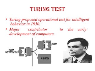 Turing Test
• Turing proposed operational test for intelligent
behavior in 1950.
• Major contributor to the early
development of computers.
 