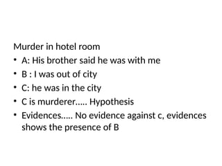 Murder in hotel room
• A: His brother said he was with me
• B : I was out of city
• C: he was in the city
• C is murderer….. Hypothesis
• Evidences….. No evidence against c, evidences
shows the presence of B
 