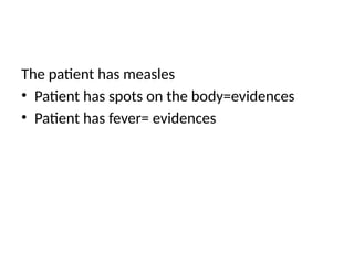 The patient has measles
• Patient has spots on the body=evidences
• Patient has fever= evidences
 