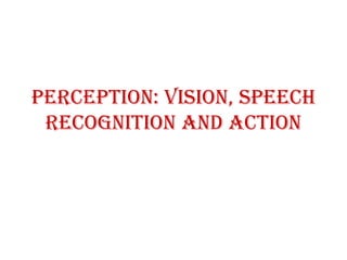 PERCEPTION: vision, speech
recognition and action
 