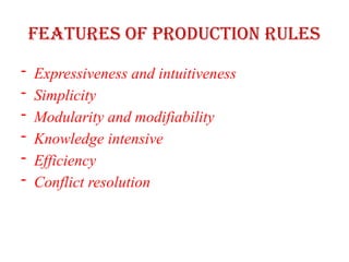 Features of production rules
- Expressiveness and intuitiveness
- Simplicity
- Modularity and modifiability
- Knowledge intensive
- Efficiency
- Conflict resolution
 