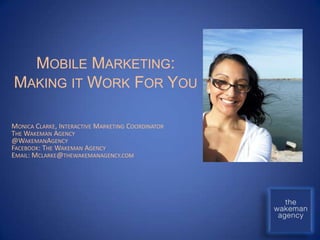 MOBILE MARKETING:
MAKING IT WORK FOR YOU

MONICA CLARKE, INTERACTIVE MARKETING COORDINATOR
THE WAKEMAN AGENCY
@WAKEMANAGENCY
FACEBOOK: THE WAKEMAN AGENCY
EMAIL: MCLARKE@THEWAKEMANAGENCY.COM
 