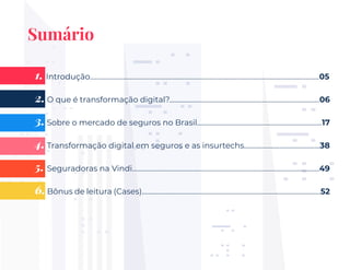 4
Sumário
1. Introdução........................................................................................................................................05
2. O que é transformação digital?.........................................................................................06
3. Sobre o mercado de seguros no Brasil..........................................................................17
4. Transformação digital em seguros e as insurtechs.............................................38
5. Seguradoras na Vindi...............................................................................................................49
6. Bônus de leitura (Cases)..........................................................................................................52
 