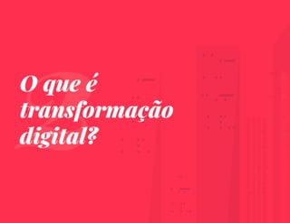 6
2
O que é
transformação
digital?
 