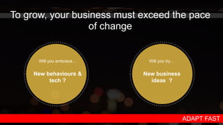 To grow, your business must exceed the pace
of change
Will you embrace…
New behaviours &
tech ?
Will you try…
New business
ideas ?
ADAPT FAST
 