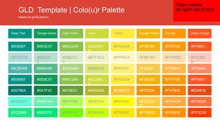 GLD Template | Colo(u)r Palette
based on go/Quantum
#FF5621
#FFCBB
B
#FF8964
#FF5621
#E54918
#FF6D3F
#FF3C00
#FF9700
#FFDFB1
#FFB64C
#FF9700
#F47B00
#FFAA3F
#FF9000
#F3B300
#FBE7B1
#F6CA4
C
#F3B300
#EF9200
#FFCC3
F
#FFBB00
#FFEA3A
#FFF8C3
#FFF075
#FFEA3A
#FABF2C
#FFFF00
#FFE900
#CCDB3
8
#EFF3C2
#DBE674
#CCDB3
8
#AEB32A
#EDFF40
#C5FF00
#8AC249
#DBECC
7
#ADD480
#8AC249
#679E37
#B1FF58
#75FF02
#0E9C57
#B6E0C
C
#56BA89
#0E9C57
#0A7F42
#68EFAD
#00E575
#009587
#B1DEDA
#4CB5AB
#009587
#00786A
#63FFD9
#1CE885
Deep OrangeOrangeGoogle YellowYellowLimeLight GreenGoogle GreenDeep Teal
Colour palette
DO NOT DELETE!!!!
 