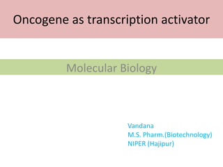 Oncogene as transcription activator
Molecular Biology
Vandana
M.S. Pharm.(Biotechnology)
NIPER (Hajipur)
 