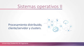 Procesamiento distribuido,
cliente/servidor y clusters.
Sistemas operativos II
Universidad Politécnica de Ingeniería
 
