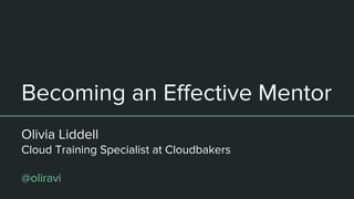 Becoming an Effective Mentor
Olivia Liddell
Cloud Training Specialist at Cloudbakers
@oliravi
 