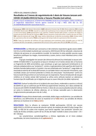 Orlando Hernández Celli y Oficina Eval Mtos SES
ECA Vac 1d[Ad26.COV2.S vs Pl] en 2 meses, 13-may-2021
1
VIÑETA DEL ENSAYO CLÍNICO:
Resultados en 2 meses de seguimiento de 1 dosis de Vacuna Janssen anti-
COVID-19 (Ad26.COV2.S) frente a Vacuna Placebo (sol salina).
Sadoff J, Gray G, Vandebosch A, on behalf of the ENSEMBLE Study Group investigators. Safety and Efficacy
of Single-Dose Ad26.COV2.S Vaccine against Covid-19. N Engl J Med. 2021 Apr 21. doi:
10.1056/NEJMoa2101544. Epub ahead of print.
Abreviaturas: ADN: ácido desoxi-ribonucleico; Ad26: adenovirus humano tipo 26; EA: efectos adversos; ECA: ensayo
controlado aleatorizado; RT-PCR: reacción en cadena de la polimerasa tras la traducción del ARN en ADN mediante
la retro-transcriptasa; protS: glicoproteína S de superficie, también llamada Spike protein, o proteína de eSpiga (o
proteína de pico); IC: intervalo de confianza; NNT: número necesario a tratar para evitar 1 evento más que sin tratar;
RAR: reducción absoluta del riesgo; RR: riesgo relativo (obtenido por incidencias acumuladas); tSLEv: tiempo medio
de supervivencia libre de evento; PtSLEv: prolongación del tiempo medio de supervivencia libre de evento.
NOTA: Todos los intervalos de confianza (IC) que mostramos entre paréntesis están calculados para un nivel de
confianza del 95%. Por ejemplo, si expresamos RR 0,33 (0,27-0,41), quiere decir RR 0,33 (IC 95%, 0,27-0,41).
INTRODUCCIÓN: La infección por coronavirus 2 del síndrome respiratorio agudo severo (SARS-
CoV-2) y la enfermedad resultante por coronavirus 2019 (Covid-19) han afectado a decenas de
millones de personas en una pandemia mundial. Se necesitan lo antes posible vacunas cuyos
beneficios justifiquen los riesgos, inconvenientes y costes, tanto a nivel individual como a nivel
poblacional.
El grupo investigador de Janssen (de Johnson & Johnson) ha sintetizado la vacuna anti-
COVID-19 Ad26.COV2.S. Su proyecto se basa en introducir en el núcleo celular (de un humano)
un fragmento de ADN semisintético, que constituye un gen que expresará (sintetizará) en el
retículo endoplasmático una “proteína S”, similar a la glicoproteína S de superficie del Covid-19,
también llamada Spike protein o S protein. Una vez sintetizada esta “proteína S”, luego debe ser
exocitada al exterior de la célula del humano, lo cual debe inducir una reacción inmunitaria, cuyo
resultado celular y/o humoral pretende la síntesis de anticuerpos “neutralizantes” contra los
futuros Covid-19 que entren en ese humano por vía respiratoria. Para la introducción de ese gen
sintético en el núcleo celular (del humano) se utiliza como vehículo (vector) un adenovirus
humano tipo 26 modificado con el objetivo de que no cause infección (no debe replicarse).
OBJETIVO: Evaluar la reducción en la incidencia de casos [leves, moderados o severos o críticos]
de COVID-19, que se confirman por RT-PCR tras experimentar síntomas, de 1 dosis estándar de
la vacuna anti-COVID-19 (Ad26.COV2.S), frente a 1 dosis de una vacuna placebo (solución salina),
así como la incidencia de efectos adversos, en un tiempo razonable para la observación
(originariamente pensado para más de 1 año).
MÉTODOS: Ensayo clínico aleatorizado, controlado, doble ciego y multicéntrico. Las variables de
beneficios y las definiciones de casos se muestran en la Tabla nnt-1. Las variables de efectos
adversos se muestran en la Tabla y nnt-2.
RESULTADOS: Para la eficacia se evaluaron 39.068 participantes (19.514 con vacuna
Ad26.COV2.S y 19.554 con vacuna de solución salina), de mediana de edad 52 años [rango 18 a
100], un 45% de las cuales eran mujeres, que fueron seguidos “por protocolo” durante una
media de 42 días contados a partir de los 14 días de haber recibido la dosis única (total = 14 +
44 = 58 días).
Las características sociodemográficas y clínicas registradas en el inicio estaban
equilibradas, tal como mostramos en el suplemento 1.
 