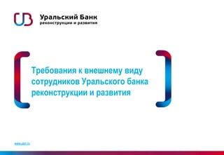 www.ubrr.ru
Требования к внешнему виду
сотрудников Уральского банка
реконструкции и развития
 