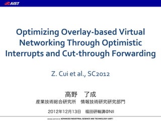 Optimizing	
  Overlay-­‐based	
  Virtual	
  
    Networking	
  Through	
  Optimistic	
  
Interrupts	
  and	
  Cut-­‐through	
  Forwarding	
  
                           	
  
               Z.	
  Cui	
  et	
  al.,	
  SC2012

                      高野 了成
          産業技術総合研究所 情報技術研究研究部門

              2012年12月13日 福田研輪講@NII
 
