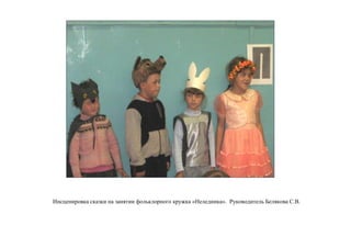 Инсценировка сказки на занятии фольклорного кружка «Нелединка». Руководитель Белякова С.В.
 