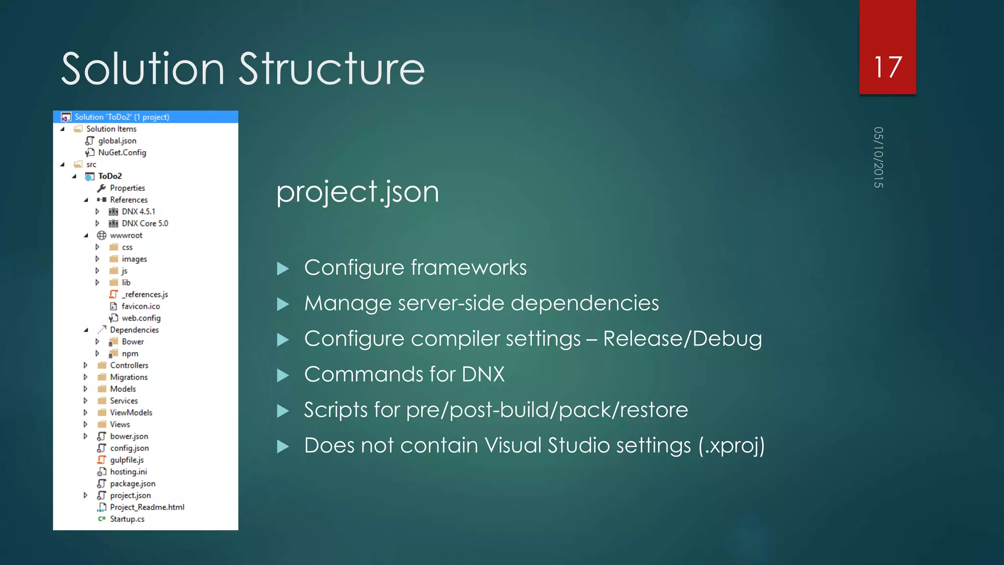 Solution Structure
project.json
 Configure frameworks
 Manage server-side dependencies
 Configure compiler settings – Release/Debug
 Commands for DNX
 Scripts for pre/post-build/pack/restore
 Does not contain Visual Studio settings (.xproj)
17
 
