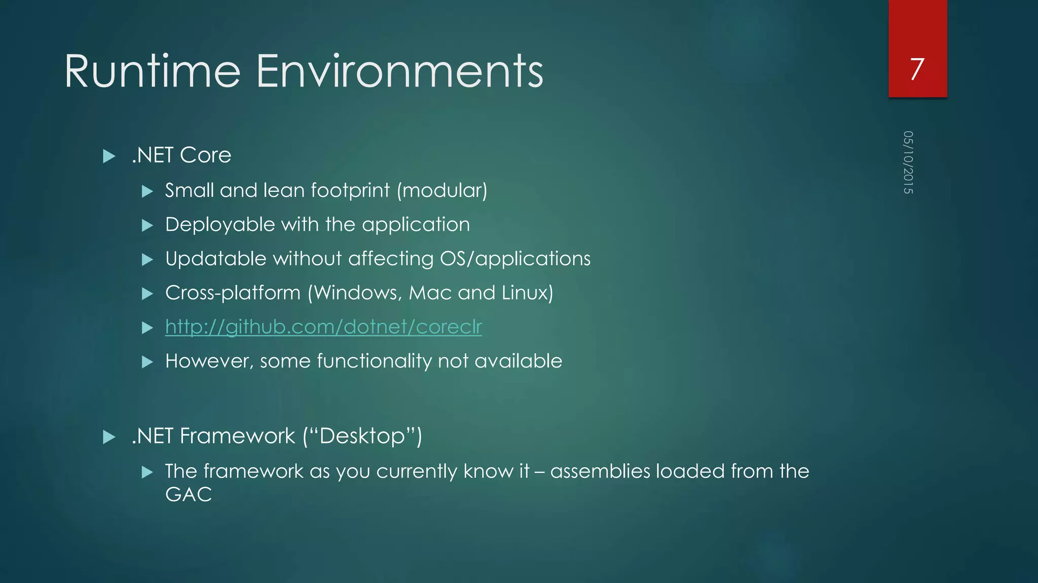 Runtime Environments
 .NET Core
 Small and lean footprint (modular)
 Deployable with the application
 Updatable without affecting OS/applications
 Cross-platform (Windows, Mac and Linux)
 http://github.com/dotnet/coreclr
 However, some functionality not available
 .NET Framework (“Desktop”)
 The framework as you currently know it – assemblies loaded from the
GAC
7
 