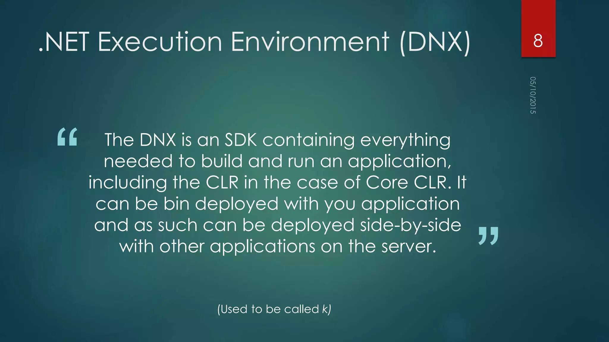 “
”
.NET Execution Environment (DNX)
The DNX is an SDK containing everything
needed to build and run an application,
including the CLR in the case of Core CLR. It
can be bin deployed with you application
and as such can be deployed side-by-side
with other applications on the server.
(Used to be called k)
8
 