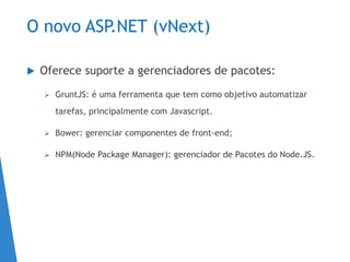 O novo ASP.NET (vNext)
 Oferece suporte a gerenciadores de pacotes:
 GruntJS: é uma ferramenta que tem como objetivo automatizar
tarefas, principalmente com Javascript.
 Bower: gerenciar componentes de front-end;
 NPM(Node Package Manager): gerenciador de Pacotes do Node.JS.
 