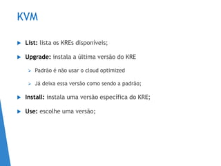 KVM
 List: lista os KREs disponíveis;
 Upgrade: instala a última versão do KRE
 Padrão é não usar o cloud optimized
 Já deixa essa versão como sendo a padrão;
 Install: instala uma versão específica do KRE;
 Use: escolhe uma versão;
 