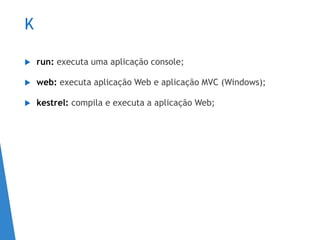 K
 run: executa uma aplicação console;
 web: executa aplicação Web e aplicação MVC (Windows);
 kestrel: compila e executa a aplicação Web;
 