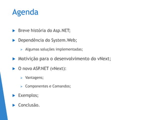 Agenda
 Breve história do Asp.NET;
 Dependência do System.Web;
 Algumas soluções implementadas;
 Motivição para o desenvolvimento do vNext;
 O novo ASP.NET (vNext):
 Vantagens;
 Componentes e Comandos;
 Exemplos;
 Conclusão.
 