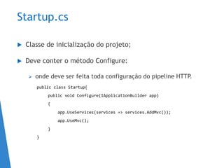 Startup.cs
 Classe de inicialização do projeto;
 Deve conter o método Configure:
 onde deve ser feita toda configuração do pipeline HTTP.
public class Startup{
public void Configure(IApplicationBuilder app)
{
app.UseServices(services => services.AddMvc());
app.UseMvc();
}
}
 