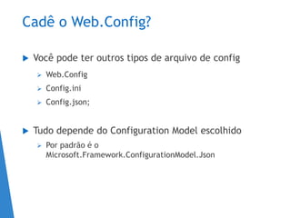 Cadê o Web.Config?
 Você pode ter outros tipos de arquivo de config
 Web.Config
 Config.ini
 Config.json;
 Tudo depende do Configuration Model escolhido
 Por padrão é o
Microsoft.Framework.ConfigurationModel.Json
 