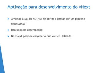 Motivação para desenvolvimento do vNext
 A versão atual do ASP.NET te obriga a passar por um pipeline
gigantesco;
 Isso impacta desempenho;
 No vNext pode-se escolher o que vai ser utilizado;
 