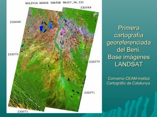 PrimeraPrimera
cartografíacartografía
georeferenciadageoreferenciada
del Beni.del Beni.
Base imágenesBase imágenes
LANDSATLANDSAT
Convenio CEAM-InstitutConvenio CEAM-Institut
Cartogràfic de Catalunya.Cartogràfic de Catalunya.
 