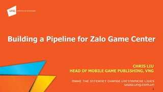 1
Building a Pipeline for Zalo Game Center
CHRIS LIU
HEAD OF MOBILE GAME PUBLISHING, VNG
 