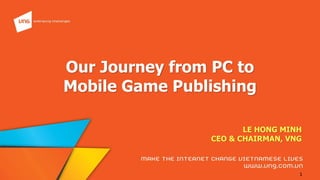 1
Our Journey from PC to
Mobile Game Publishing
LE HONG MINH
CEO & CHAIRMAN, VNG
 