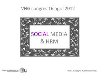 VNG congres 16 april 2012




    SOCIAL MEDIA
       & HRM



                     DIANA RUSSO [HR BUSINESSPARTNER]
 