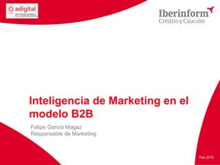 Inteligencia de Marketing en el
modelo B2B
Felipe García Magaz
Responsable de Marketing
Feb 2015
 