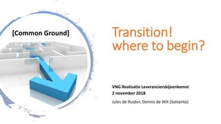 Transition!
where to begin?
VNG Realisatie Leveranciersbijeenkomst
2 november 2018
Jules de Ruijter, Dennis de Wit (Solventa)
[Common Ground]
 