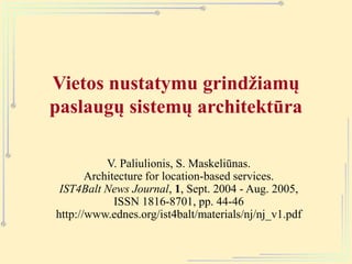 Vietos nustatymu grindžiamų
paslaugų sistemų architektūra
V. Paliulionis, S. Maskeliūnas.
Architecture for location-based services.
IST4Balt News Journal, 1, Sept. 2004 - Aug. 2005,
ISSN 1816-8701, pp. 44-46
http://www.ednes.org/ist4balt/materials/nj/nj_v1.pdf
 