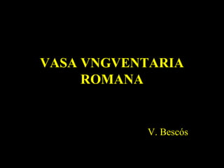 VASA VNGVENTARIA
ROMANA
V. Bescós
 