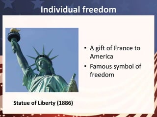 Individual freedom 
• Historic decision: 
Earliest settlers came to 
North American => escape 
the controls 
1776, the British colonial settlers 
declared independence and 
overthrow the kings 
1789, they separated church 
=> limited power of church. 
Profound effect on 
American character 
shaping 
 