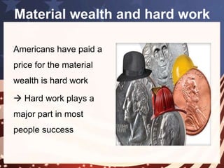 Material wealth and hard work 
A good example of how American people tried 
to contribute to social life will set women of 
those times. 
 They took care 
of the household 
and kids 
 They dealt with a 
small home 
business 
The true 
American spirit 
and desire to 
work hard and be 
rewarded 
materially 
