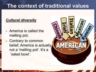 The context of traditional values 
Religious diversity 
- Religion plays a very important role 
and influence to the culture, 
social life and politics. 
- The US has a religious 
diversity. 
 