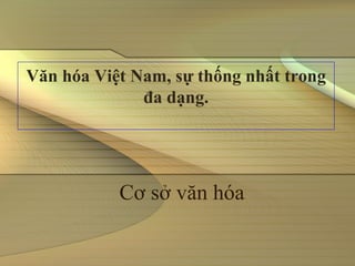 Văn hóa Việt Nam, sự thống nhất trong
              đa dạng.




           Cơ sở văn hóa
 